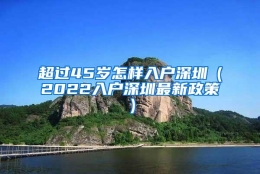 超过45岁怎样入户深圳（2022入户深圳最新政策）