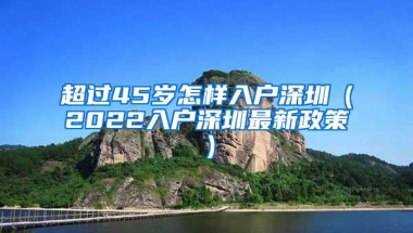 超过45岁怎样入户深圳（2022入户深圳最新政策）