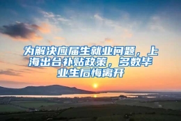 为解决应届生就业问题，上海出台补贴政策，多数毕业生后悔离开