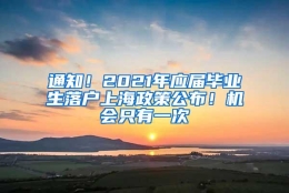 通知！2021年应届毕业生落户上海政策公布！机会只有一次