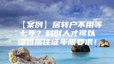 【案例】居转户不用等七年？科创人才可以缩短居住证年限要求！