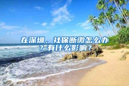 在深圳，社保断缴怎么办？有什么影响？