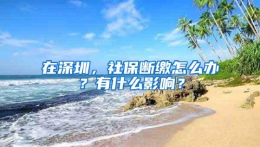 在深圳，社保断缴怎么办？有什么影响？