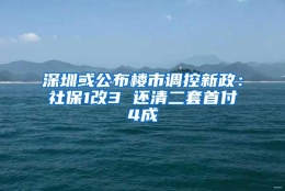 深圳或公布楼市调控新政：社保1改3 还清二套首付4成