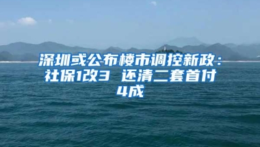 深圳或公布楼市调控新政：社保1改3 还清二套首付4成