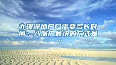 办理深圳户口需要多长时间？入深户最快的方式是…