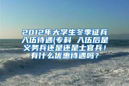 2012年大学生冬季征兵入伍待遇(专科 入伍后是义务兵还是还是士官兵！有什么优惠待遇吗？