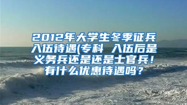 2012年大学生冬季征兵入伍待遇(专科 入伍后是义务兵还是还是士官兵！有什么优惠待遇吗？