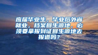 应届毕业生，毕业后外省就业，档案回生源地，必须要拿报到证回生源地去报道吗？