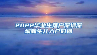 2022毕业生落户深圳深圳新生儿入户时间