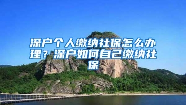 深户个人缴纳社保怎么办理？深户如何自己缴纳社保