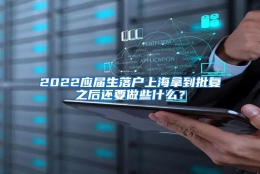 2022应届生落户上海拿到批复之后还要做些什么？