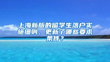 上海新版的留学生落户实施细则，更新了哪些要求条件？