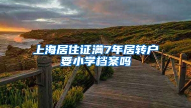 上海居住证满7年居转户要小学档案吗