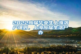 2022应届毕业生上海落户细则，上海应届生落户办