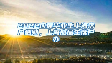 2022应届毕业生上海落户细则，上海应届生落户办