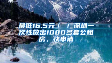 最低16.5元／㎡！深圳一次性放出1000多套公租房，快申请