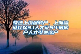 快速上海居转户、上海临港社保3.1人才证5年居转户人才引进落户