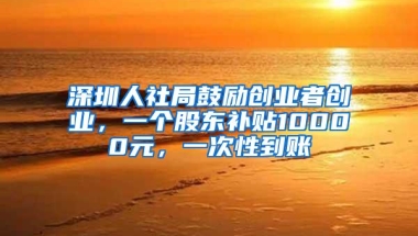 深圳人社局鼓励创业者创业，一个股东补贴10000元，一次性到账