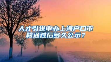 人才引进申办上海户口审核通过后多久公示？