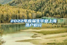 2022年应届生毕业上海落户积分