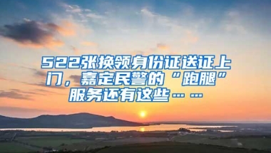 522张换领身份证送证上门，嘉定民警的“跑腿”服务还有这些……