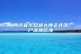 腾讯音乐总部大楼正式落户深圳后海