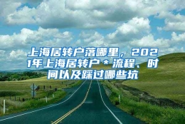 上海居转户落哪里，2021年上海居转户＊流程、时间以及踩过哪些坑