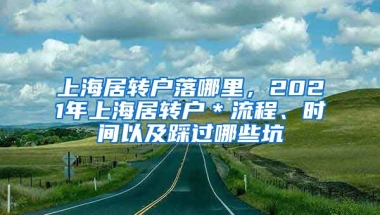 上海居转户落哪里，2021年上海居转户＊流程、时间以及踩过哪些坑