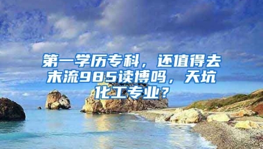 第一学历专科，还值得去末流985读博吗，天坑化工专业？