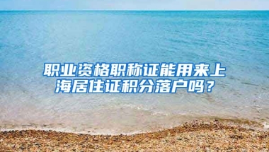 职业资格职称证能用来上海居住证积分落户吗？