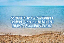 父母随子女入户深圳要什么条件_2022年毕业生接收个人办理申报资料