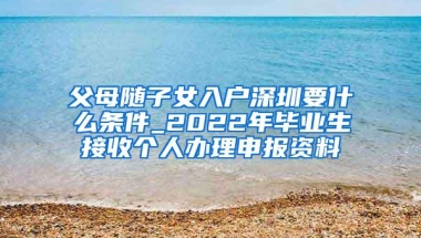 父母随子女入户深圳要什么条件_2022年毕业生接收个人办理申报资料