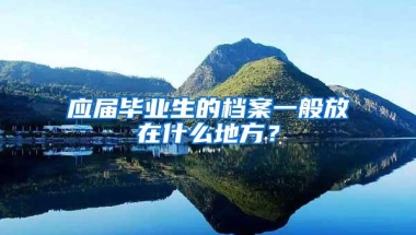 应届毕业生的档案一般放在什么地方？