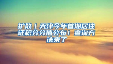 扩散｜天津今年首期居住证积分分值公布！查询方法来了