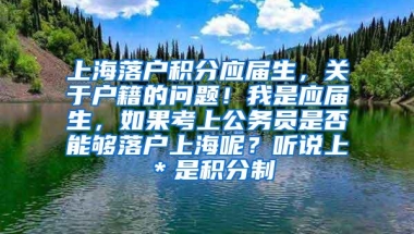 上海落户积分应届生，关于户籍的问题！我是应届生，如果考上公务员是否能够落户上海呢？听说上＊是积分制