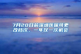 7月20日前深圳医保可更改档次，一年仅一次机会