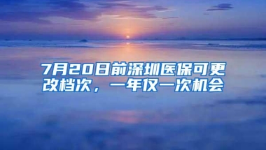 7月20日前深圳医保可更改档次，一年仅一次机会