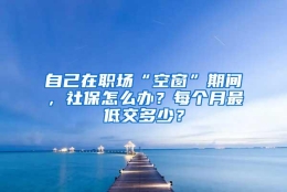 自己在职场“空窗”期间，社保怎么办？每个月最低交多少？