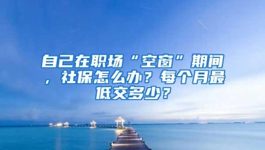 自己在职场“空窗”期间，社保怎么办？每个月最低交多少？