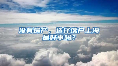 没有房产，选择落户上海是好事吗？