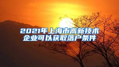 2021年上海市高新技术企业可以获取落户条件