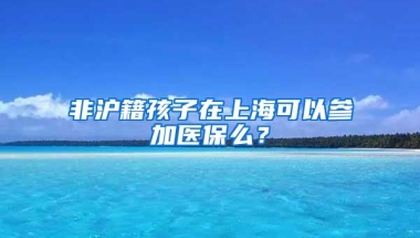 非沪籍孩子在上海可以参加医保么？