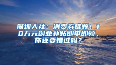 深圳人社：消费券难领！10万元创业补贴即申即领，你还要错过吗？