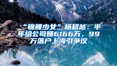 “锦鲤少女”杨超越：半年给公司赚6166万，99万落户上海引争议