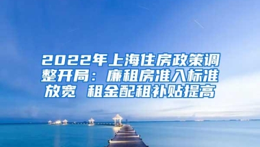 2022年上海住房政策调整开局：廉租房准入标准放宽 租金配租补贴提高