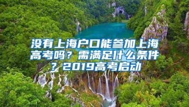 没有上海户口能参加上海高考吗？需满足什么条件？2019高考启动