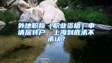 外地职称（职业资格）申请居转户，上海到底承不承认？