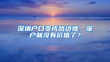 深圳户口变成路边摊，深户就没有价值了？