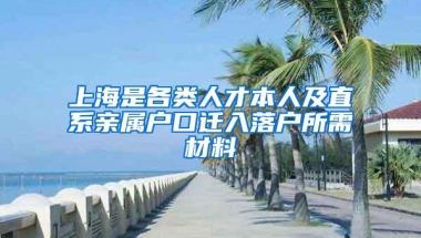 上海是各类人才本人及直系亲属户口迁入落户所需材料